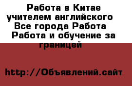 Работа в Китае учителем английского - Все города Работа » Работа и обучение за границей   